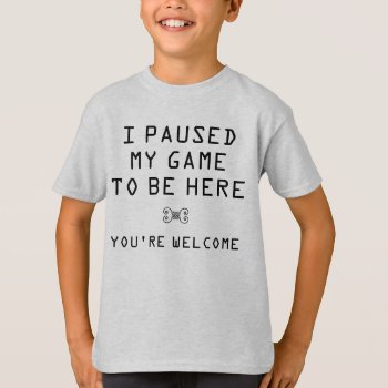 I Paused My Game To Be Here You're Welcome T-shirt by 1000dollartshirt at Zazzle