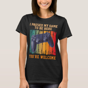 I PAUSED MY GAME TO BE HERE YOU'RE WELCOME T-Shirt