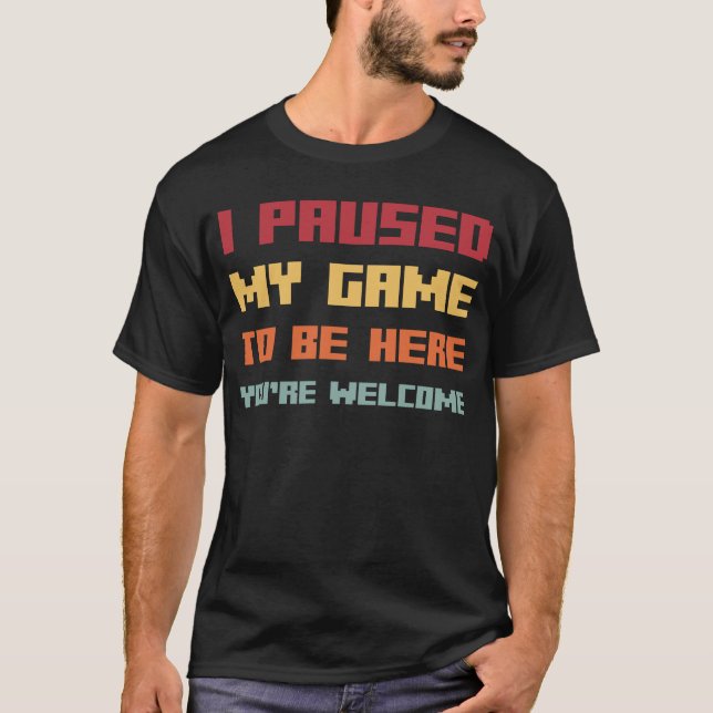 I Paused My Game To Be Here You're Welcome T-Shirt (Front)