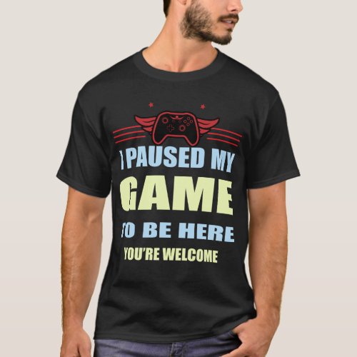 I Paused My Game To Be Here Youre Welcome Video G T_Shirt
