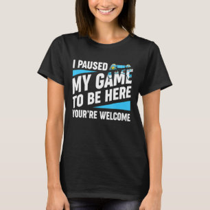 I Paused My Game To Be Here You're Welcome Video T-Shirt