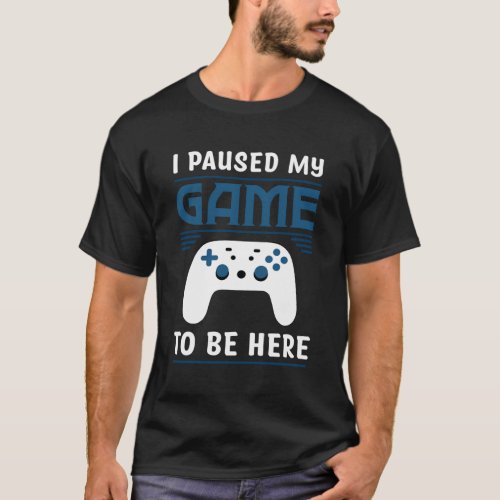 I Paused My Game To Be Heres Gamer Video Game T_Shirt