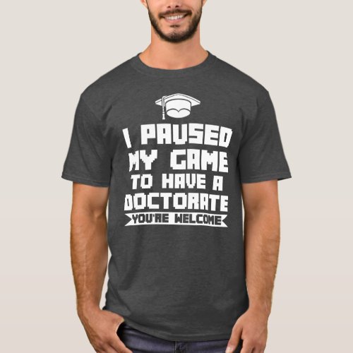 I paused my game to have a doctorate doctor PHD T_Shirt