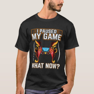 I Paused My Game What Now  Video Gamer Gaming  1 T-Shirt