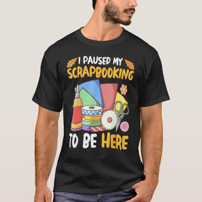 I Paused My Scrapbooking to Be Here Scrapbooker T-Shirt (Front)
