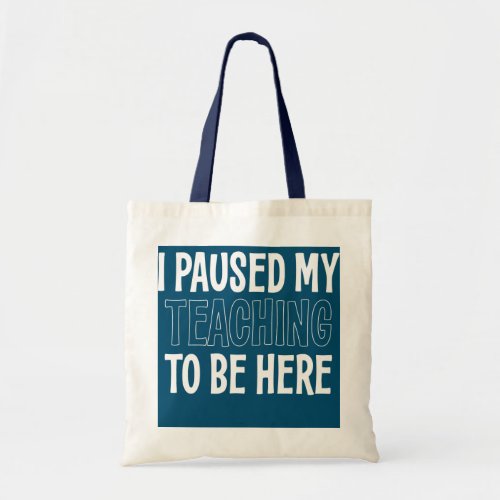 I PAUSED MY TEACHING TO BE HERE  TOTE BAG