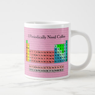 I Periodically Need Coffee- Periodic Table Giant Coffee Mug