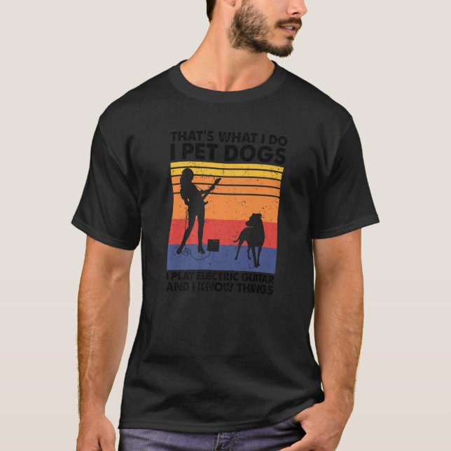 I Pet Dogs I Play Electric Guitar & I Know Things T-Shirt (Front)