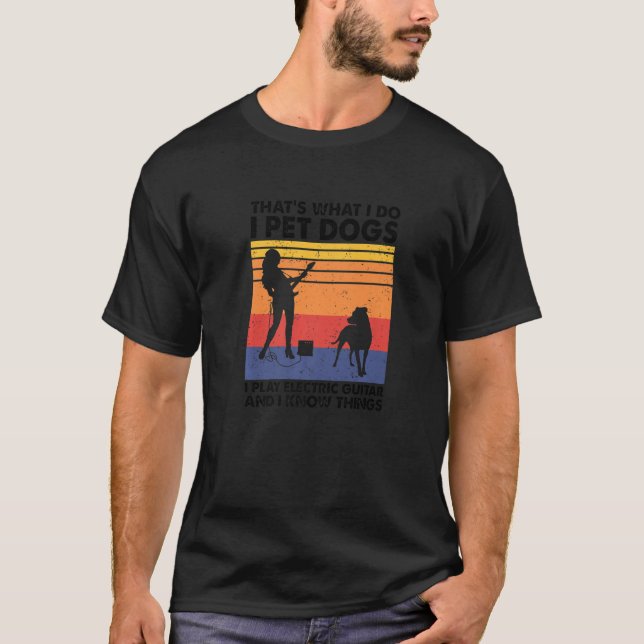 I Pet Dogs I Play Electric Guitar & I Know Things T-Shirt (Front)