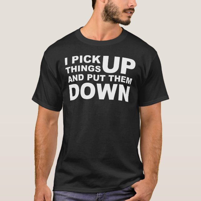I Pick Things Up And I Put Them Down T-Shirt (Front)