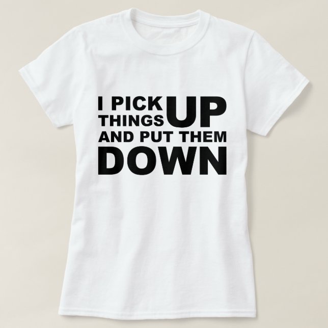 I Pick Things Up And I Put Them Down T-Shirt (Design Front)