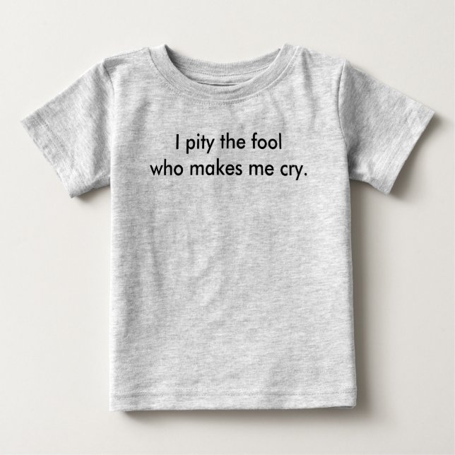 I pity the fool who makes me cry. baby T-Shirt (Front)