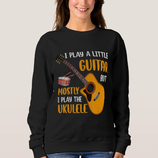 I Play a Little Guitar but Mostly I Play the Ukule Sweatshirt (Front)