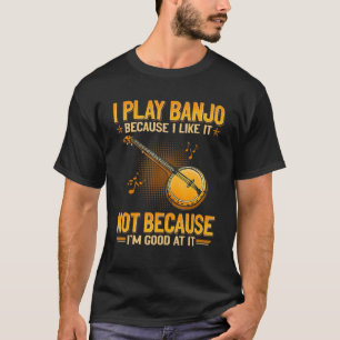I Play Banjo Because I Like It Not Because I m Goo T-Shirt