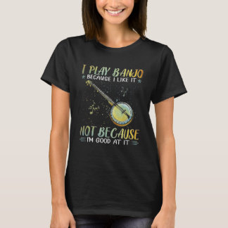 I Play Banjo Because I Like It Not Because I m Goo T-Shirt