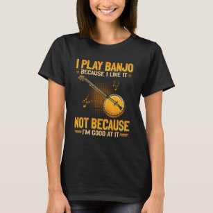 I Play Banjo Because I Like It Not Because I m Goo T-Shirt