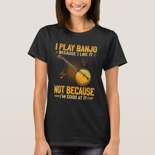 I Play Banjo Because I Like It Not Because I m Goo T_Shirt