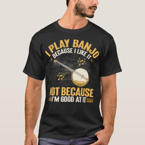 I Play Banjo Because I Like It Not Because Im Goo T_Shirt