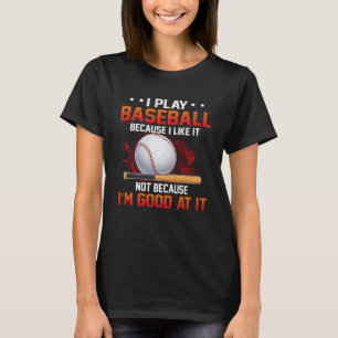 I Play Baseball Because I Like It Not I m Good At T-Shirt