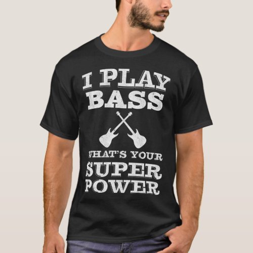 I Play bass whats your super power  bass player  b T_Shirt
