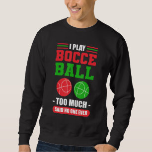 I Play Bocce Ball Too Much Said No One Ever Bocce Sweatshirt