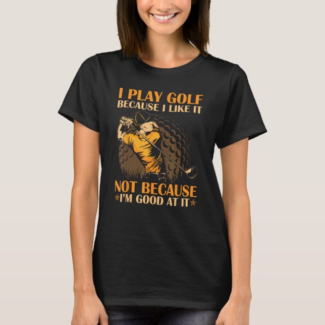 I Play Golf Because I Like It I m Good At It T-Shirt (Front)