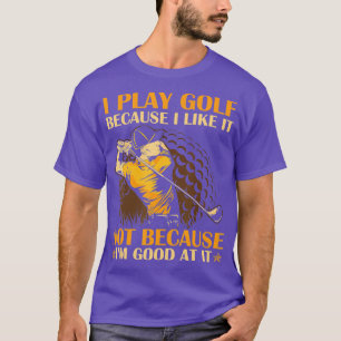 I Play Golf Because I Like It Not Because Im Good T-Shirt