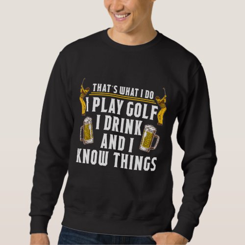 I Play Golf I Drink And I know Things Beer Golf Sweatshirt