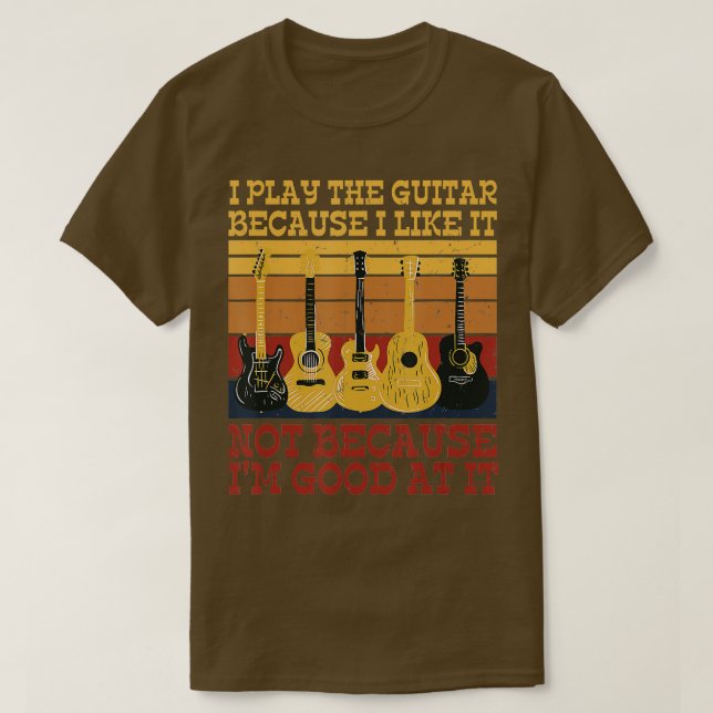 I Play he Guitar I Like It Not Because Im Good At  T-Shirt (Design Front)