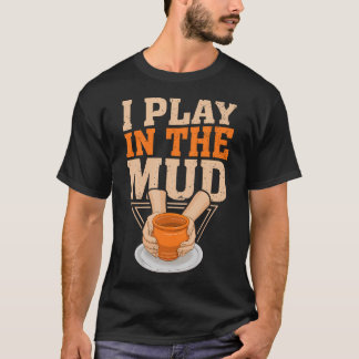 I Play In The Mud Pottery Clay Artist Pottery Gift T-Shirt