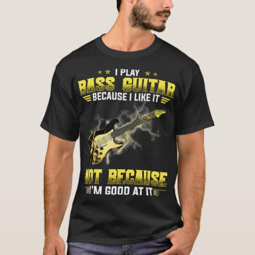 I Play The Bass Guitar Because I Like It Not T_Shirt