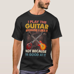 I Play The Guitar Because I Like It Not Because I' T-Shirt