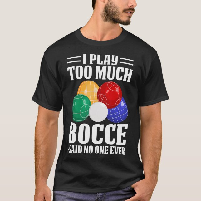 I Play Too Much Bocce Said Nobody Ever Funny Bocce T-Shirt (Front)