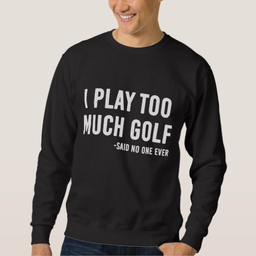I Play Too Much Golf Said No One Sweatshirt