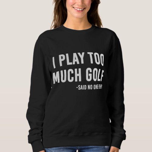 I Play Too Much Golf Said No One Sweatshirt