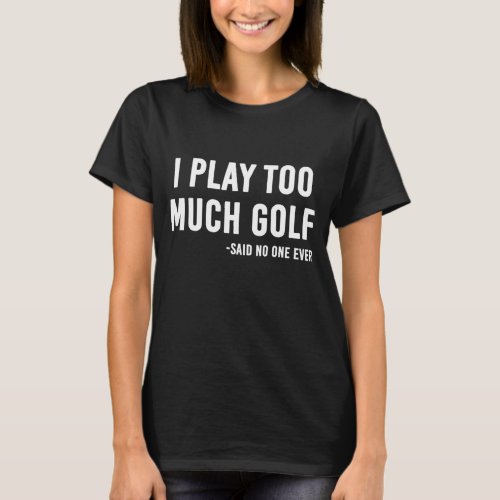 I Play Too Much Golf Said No One T_Shirt