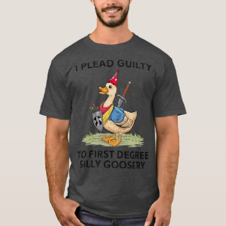 i plead guilty to first degree silly goosery 1 T-Shirt