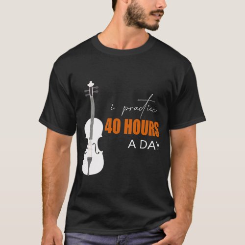 I Practice 40 Hours A Day _ A Violin Quote T_Shirt