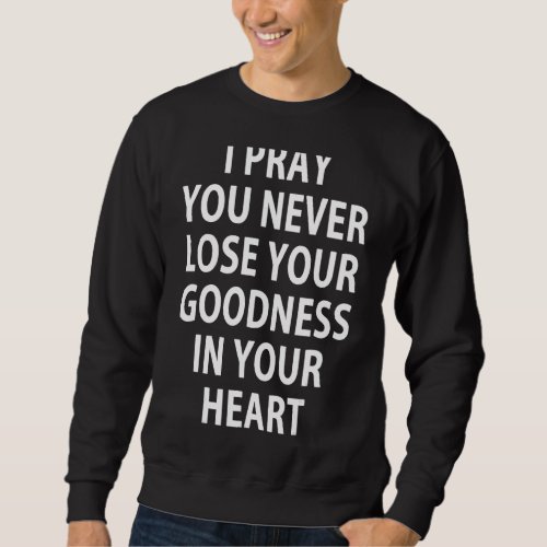 I Pray You Never Lose Your Goodness In Your Heart Sweatshirt
