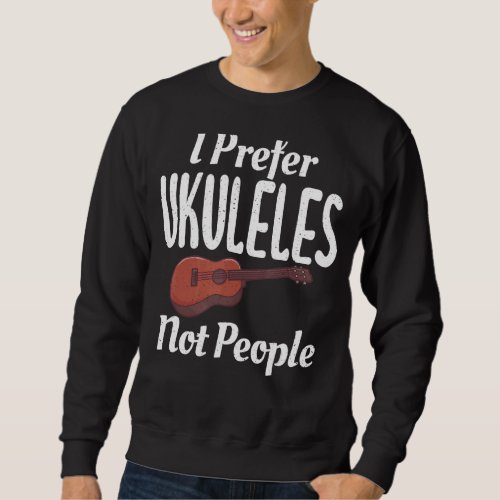I Prefer Ukuleles Not People Uke Music Ukulele Mus Sweatshirt