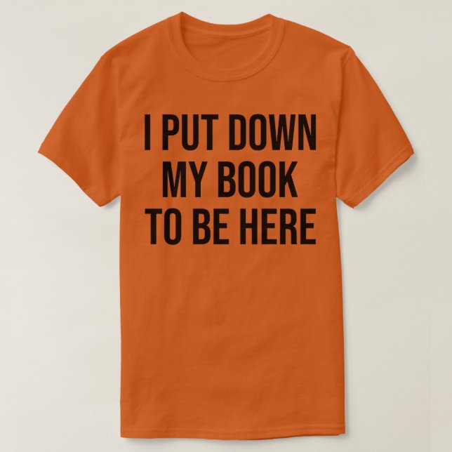I Put Down My Book To Be Here T-Shirt (Design Front)