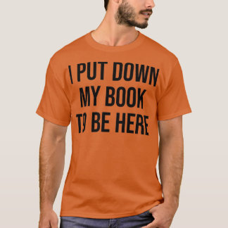 I Put Down My Book To Be Here T-Shirt