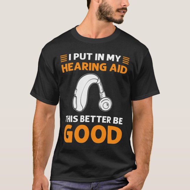 I Put In My Hearing Aid. This Better Be Good. Deaf T-Shirt (Front)