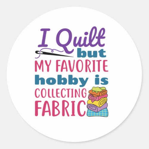 I Quilt But My Favorite Hobby Is Collecting Fabric Classic Round Sticker
