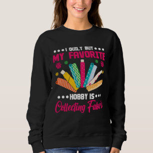 I quilt but my favorite Hobby is Collecting Fabric Sweatshirt