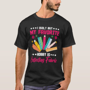 I quilt but my favorite Hobby is Collecting Fabric T-Shirt