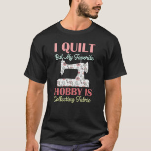 i quilt but my favorite hobby is collecting fabric T-Shirt