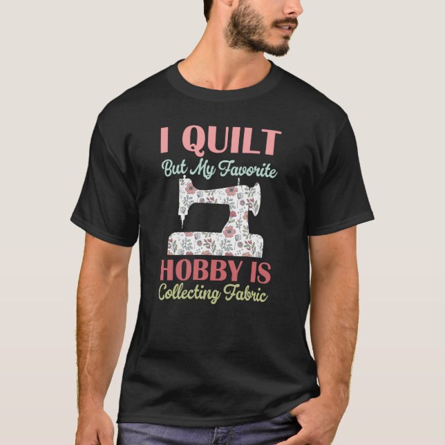 i quilt but my favorite hobby is collecting fabric T-Shirt (Front)
