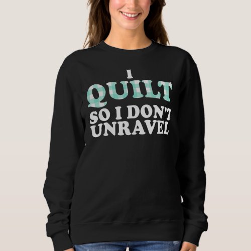 I Quilt So I Dont Unravel  And Cool Sweatshirt