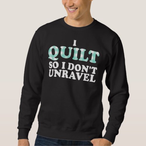 I Quilt So I Dont Unravel  And Cool Sweatshirt